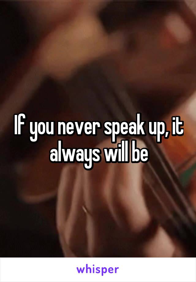 If you never speak up, it always will be