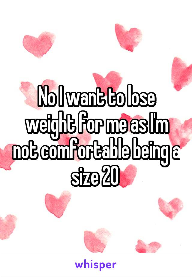 No I want to lose weight for me as I'm not comfortable being a size 20 