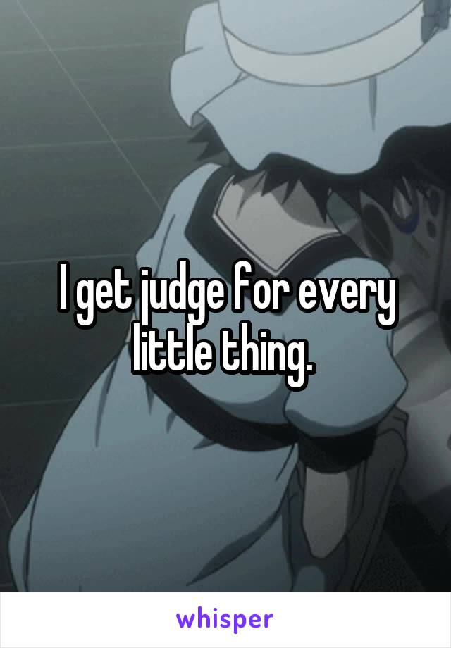 I get judge for every little thing. 
