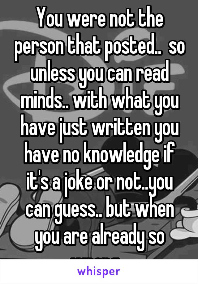 You were not the person that posted..  so unless you can read minds.. with what you have just written you have no knowledge if it's a joke or not..you can guess.. but when you are already so wrong...