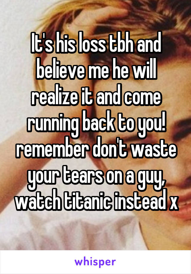 It's his loss tbh and believe me he will realize it and come running back to you! remember don't waste your tears on a guy, watch titanic instead x 