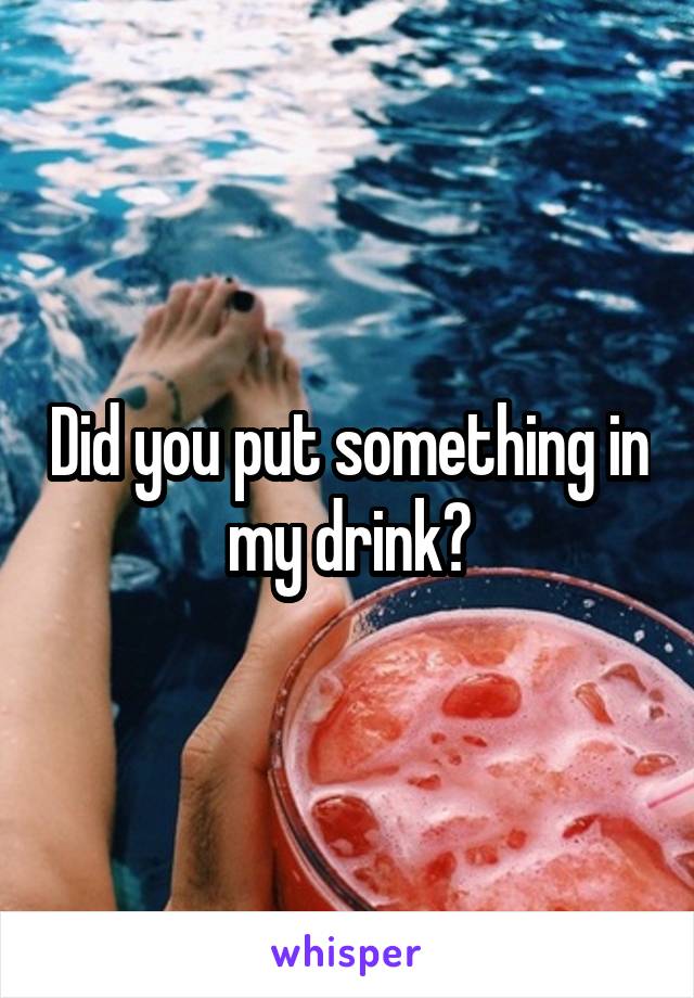 Did you put something in my drink?