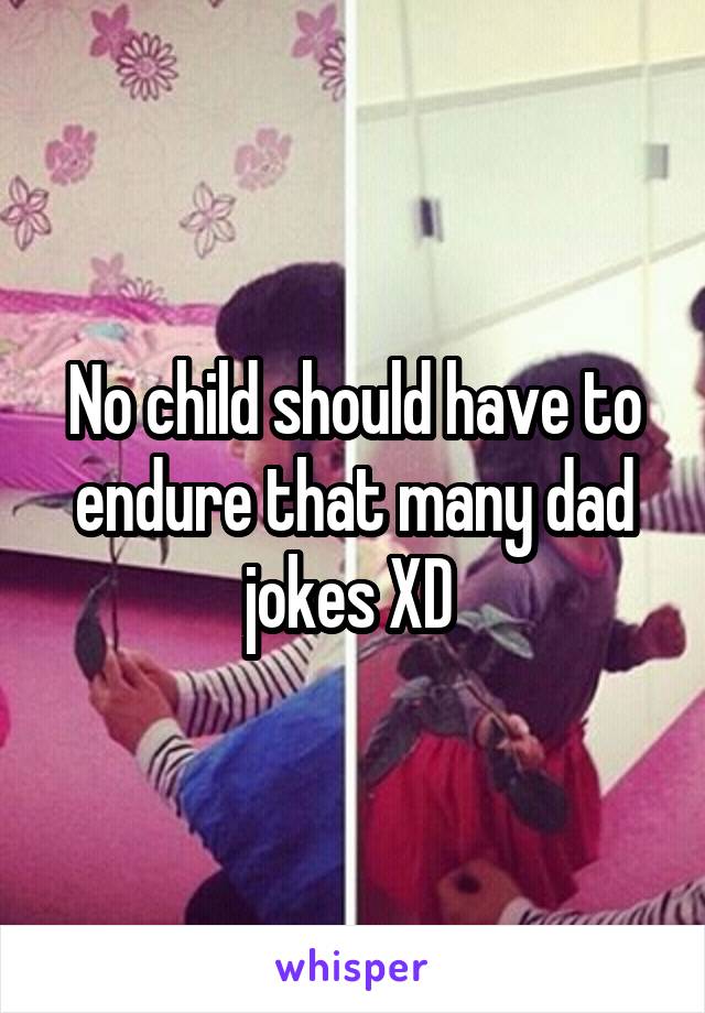 No child should have to endure that many dad jokes XD 