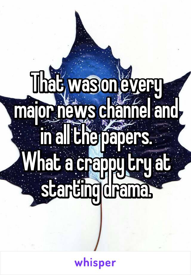 That was on every major news channel and in all the papers.
What a crappy try at starting drama.