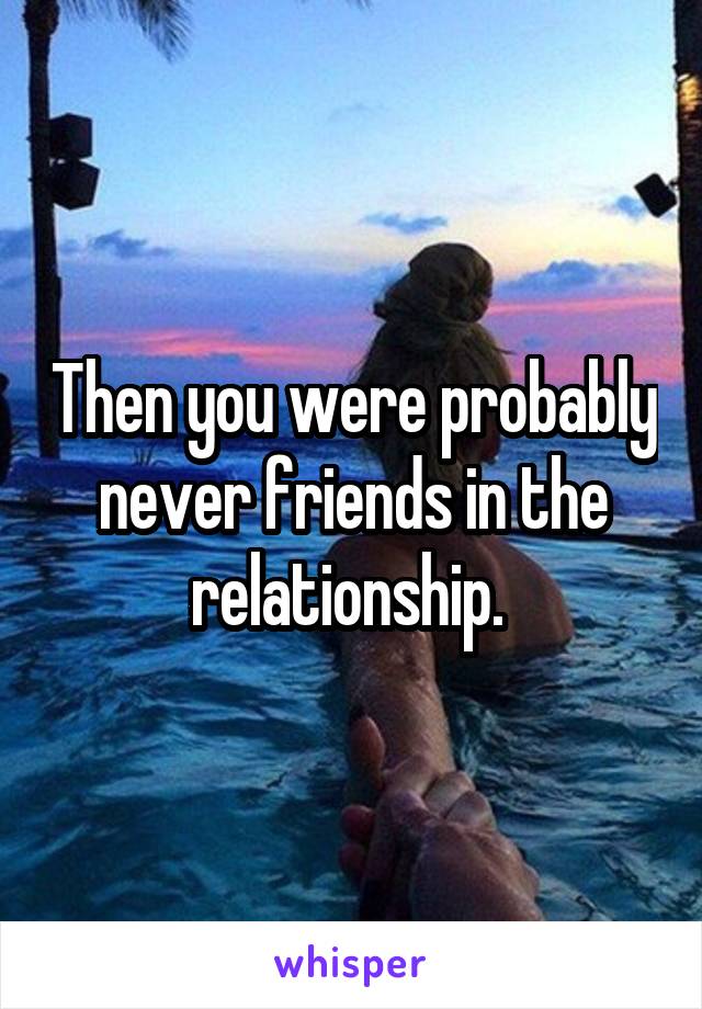 Then you were probably never friends in the relationship. 