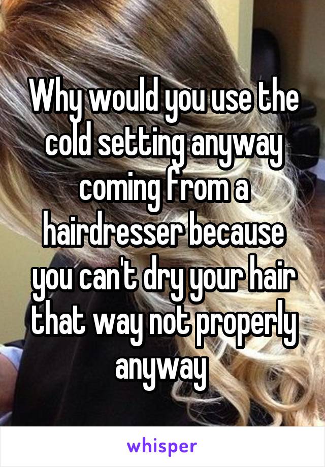 Why would you use the cold setting anyway coming from a hairdresser because you can't dry your hair that way not properly anyway 