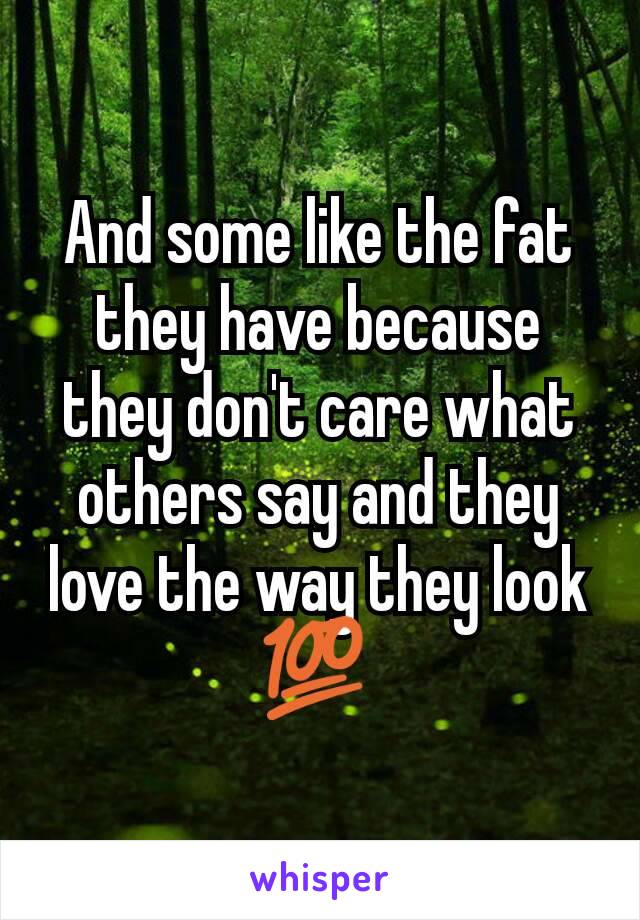 And some like the fat they have because they don't care what others say and they love the way they look 💯 