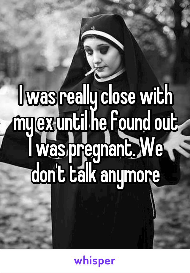 I was really close with my ex until he found out I was pregnant. We don't talk anymore