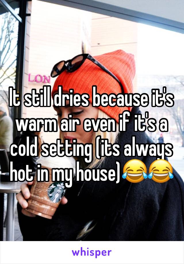 It still dries because it's warm air even if it's a cold setting (its always hot in my house)😂😂