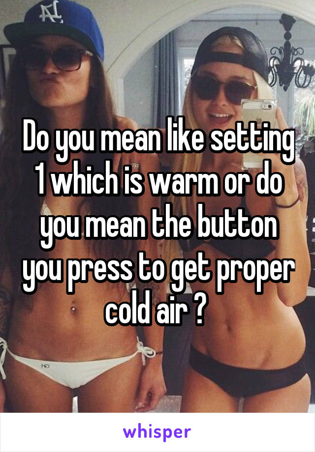 Do you mean like setting 1 which is warm or do you mean the button you press to get proper cold air ? 