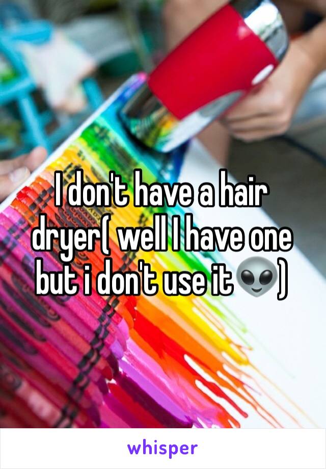 I don't have a hair dryer( well I have one but i don't use it👽)