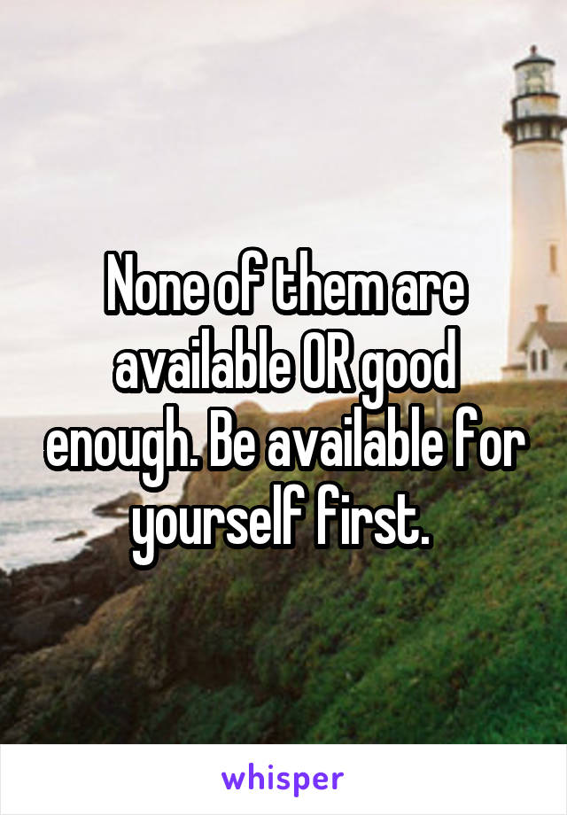 None of them are available OR good enough. Be available for yourself first. 