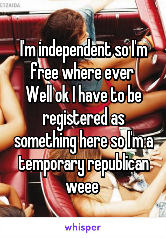 I'm independent so I'm free where ever 
Well ok I have to be registered as something here so I'm a temporary republican weee 