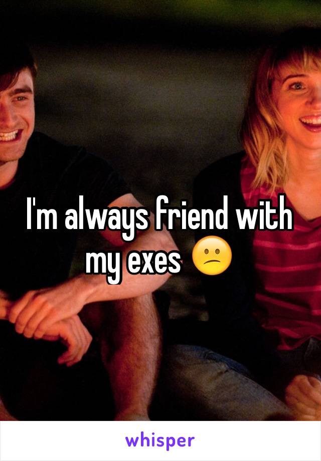 I'm always friend with my exes 😕