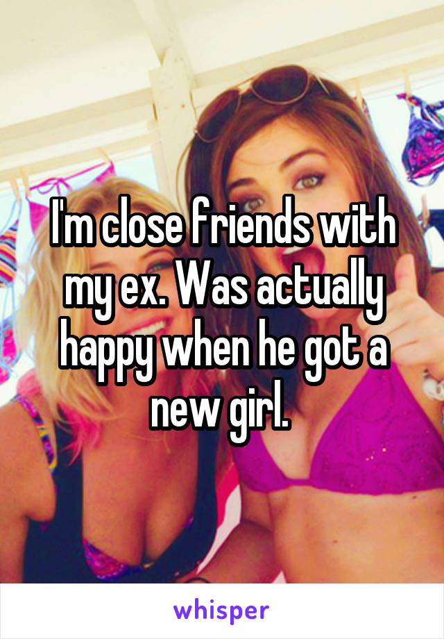 I'm close friends with my ex. Was actually happy when he got a new girl. 