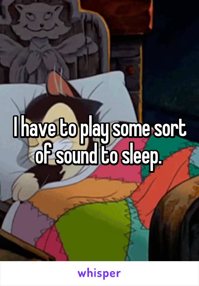 I have to play some sort of sound to sleep. 