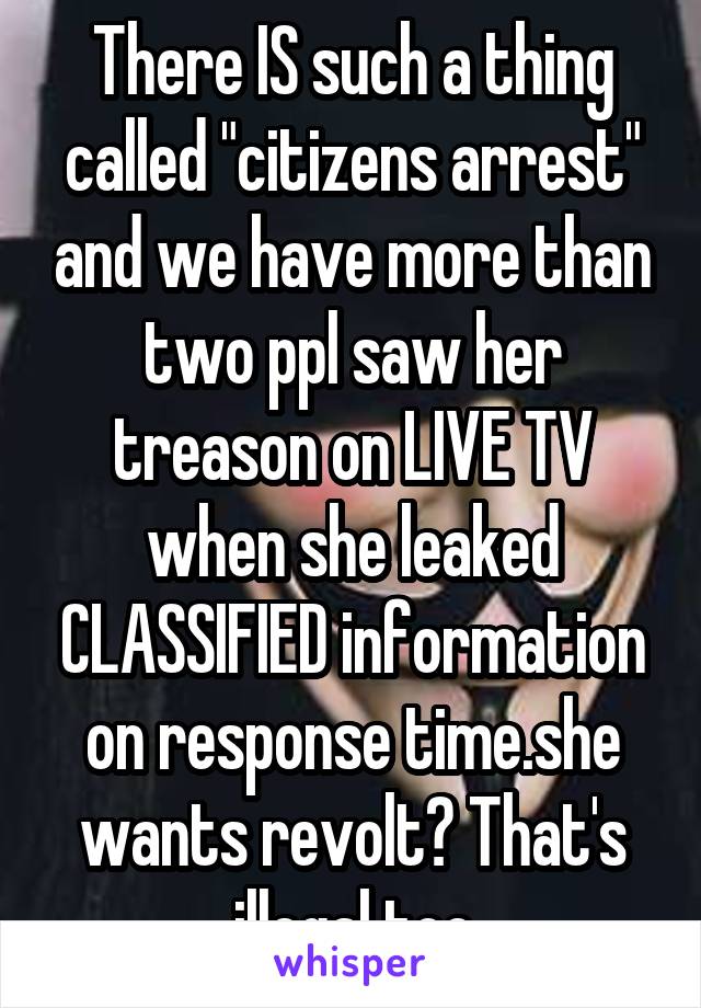 There IS such a thing called "citizens arrest" and we have more than two ppl saw her treason on LIVE TV when she leaked CLASSIFIED information on response time.she wants revolt? That's illegal too