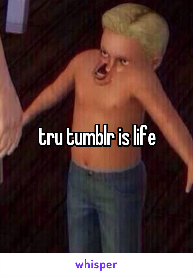 tru tumblr is life
