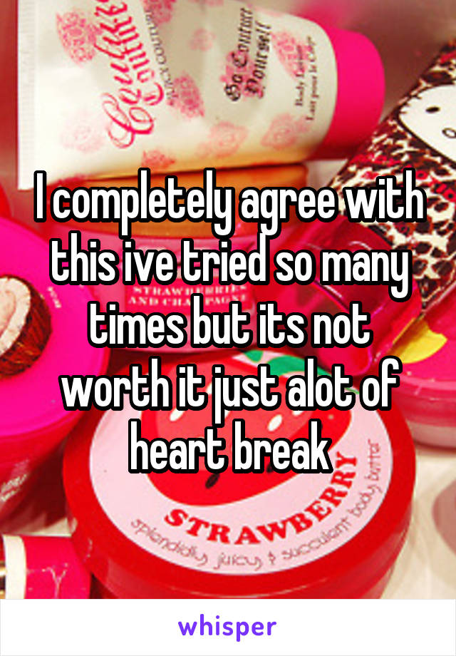 I completely agree with this ive tried so many times but its not worth it just alot of heart break