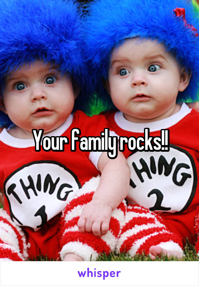 Your family rocks!!