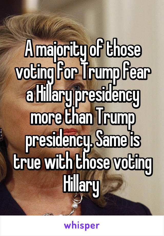 A majority of those voting for Trump fear a Hillary presidency more than Trump presidency. Same is true with those voting Hillary 