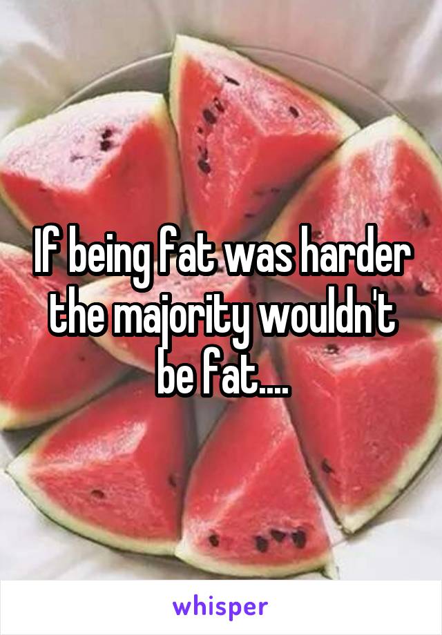 If being fat was harder the majority wouldn't be fat....