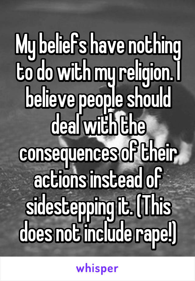 My beliefs have nothing to do with my religion. I believe people should deal with the consequences of their actions instead of sidestepping it. (This does not include rape!)