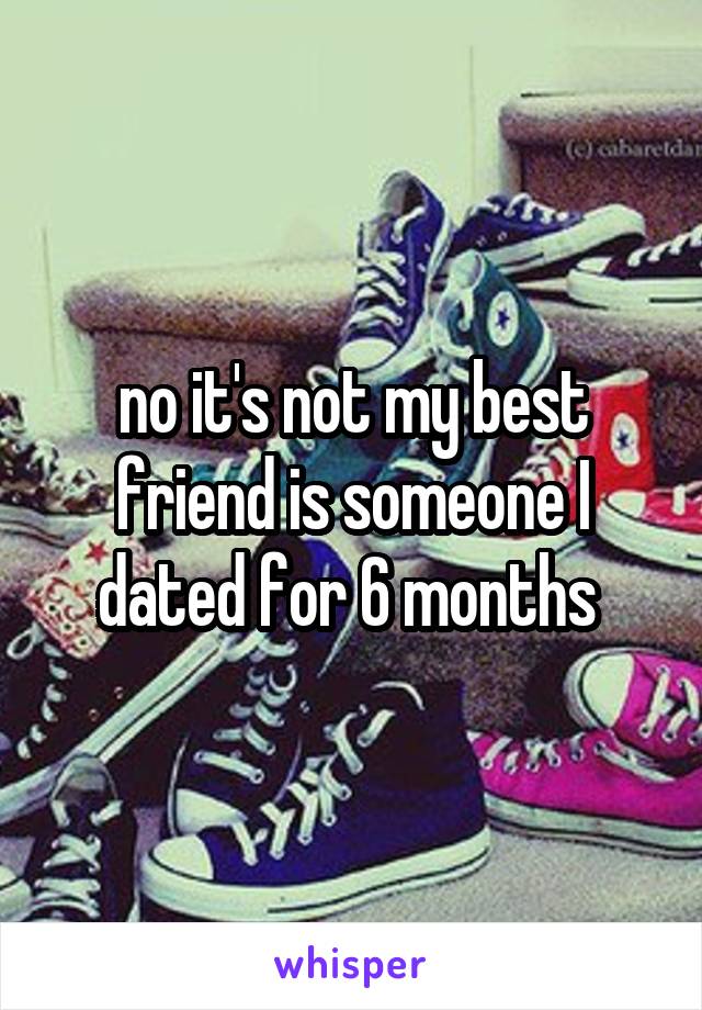 no it's not my best friend is someone I dated for 6 months 