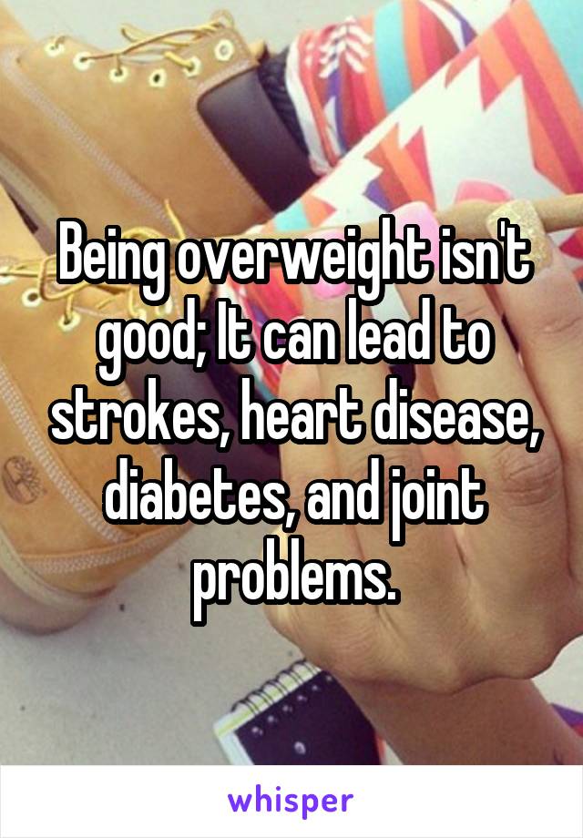 Being overweight isn't good; It can lead to strokes, heart disease, diabetes, and joint problems.