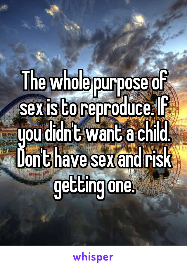 The whole purpose of sex is to reproduce. If you didn't want a child. Don't have sex and risk getting one.