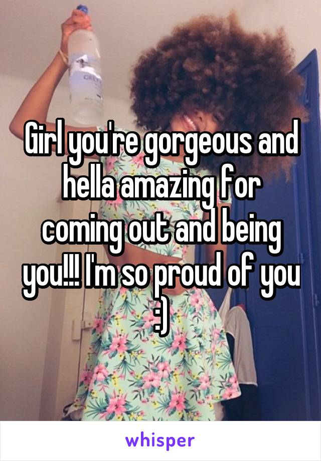 Girl you're gorgeous and hella amazing for coming out and being you!!! I'm so proud of you :)