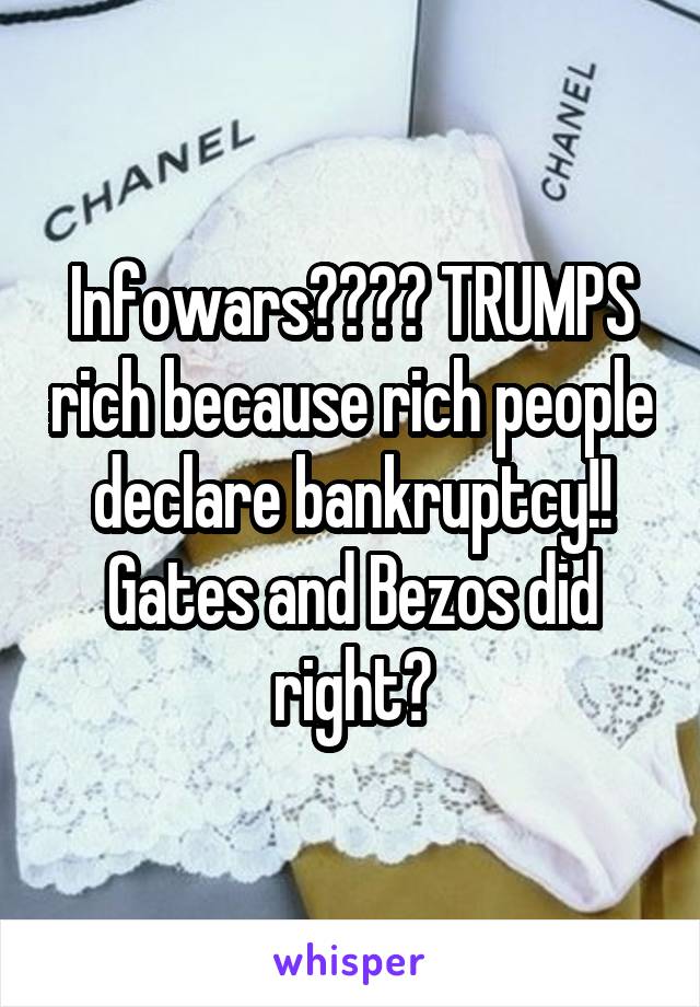 Infowars???? TRUMPS rich because rich people declare bankruptcy!! Gates and Bezos did right?