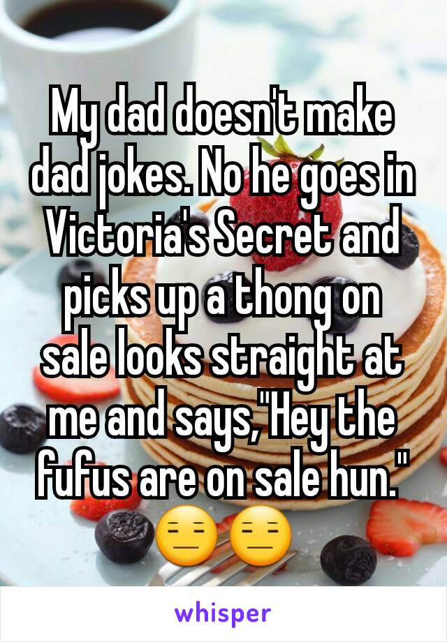 My dad doesn't make dad jokes. No he goes in Victoria's Secret and picks up a thong on sale looks straight at me and says,"Hey the fufus are on sale hun."
😑😑