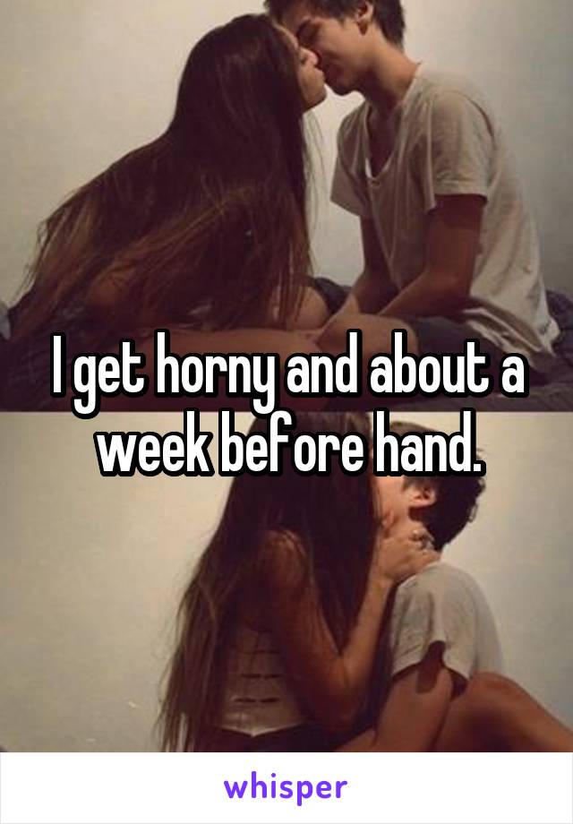 I get horny and about a week before hand.