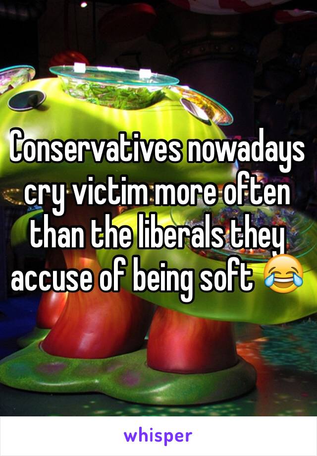 Conservatives nowadays cry victim more often than the liberals they accuse of being soft 😂