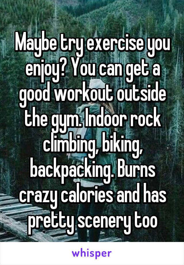 Maybe try exercise you enjoy? You can get a good workout outside the gym. Indoor rock climbing, biking, backpacking. Burns crazy calories and has pretty scenery too