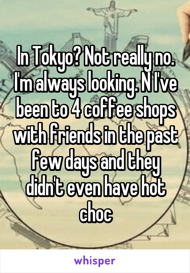 In Tokyo? Not really no. I'm always looking. N I've been to 4 coffee shops with friends in the past few days and they didn't even have hot choc
