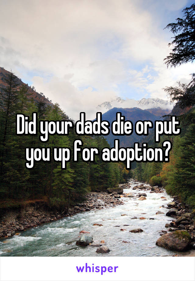 Did your dads die or put you up for adoption?