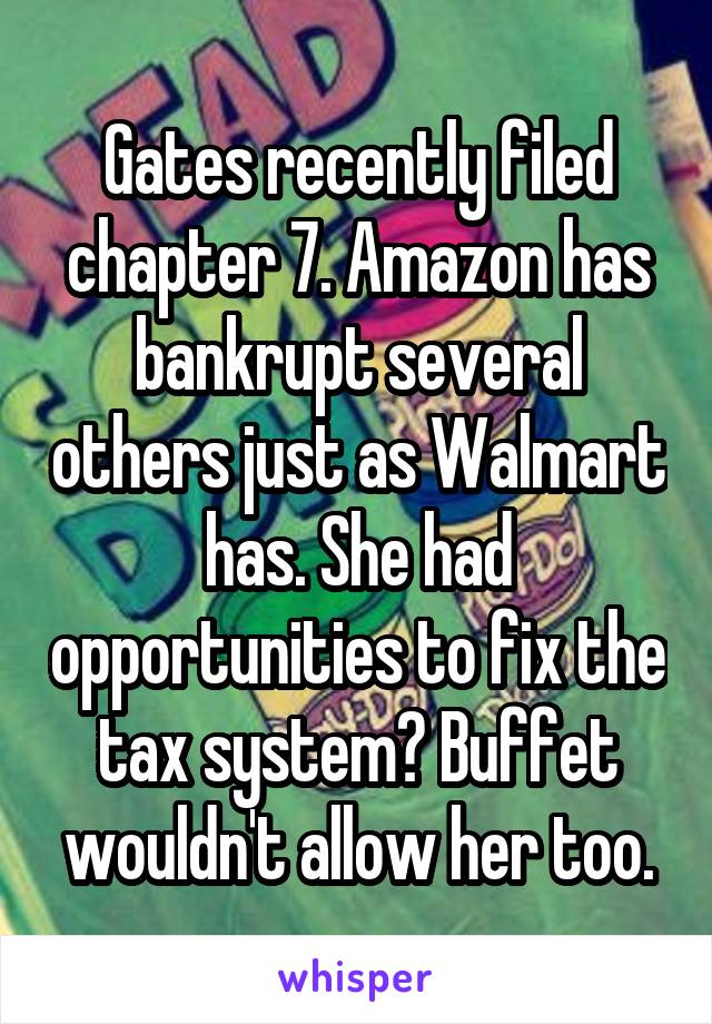 Gates recently filed chapter 7. Amazon has bankrupt several others just as Walmart has. She had opportunities to fix the tax system? Buffet wouldn't allow her too.