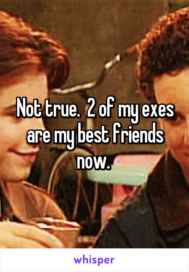 Not true.  2 of my exes are my best friends now. 