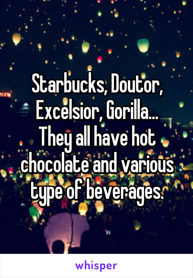 Starbucks, Doutor, Excelsior, Gorilla...
They all have hot chocolate and various type of beverages.