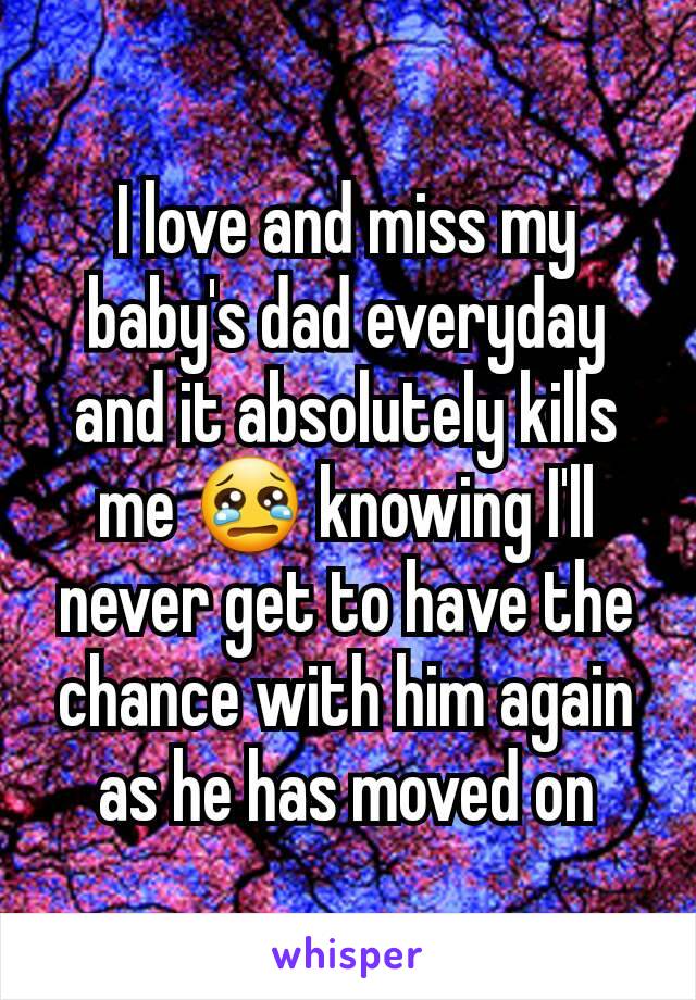 I love and miss my baby's dad everyday and it absolutely kills me 😢 knowing I'll never get to have the chance with him again as he has moved on