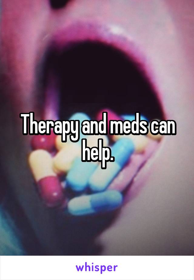 Therapy and meds can help.
