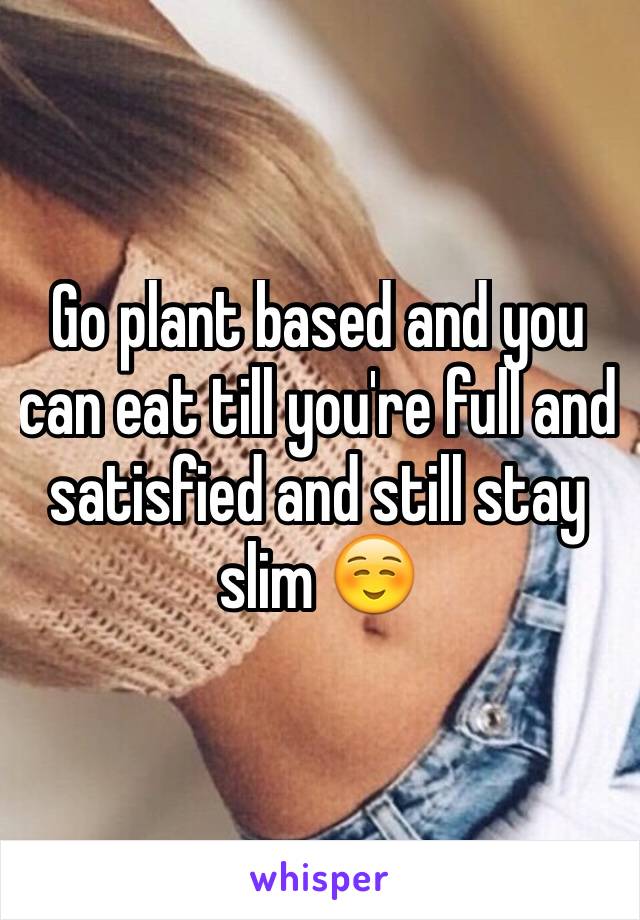 Go plant based and you can eat till you're full and satisfied and still stay slim ☺️