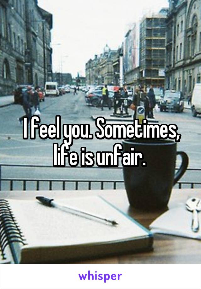 I feel you. Sometimes, life is unfair. 