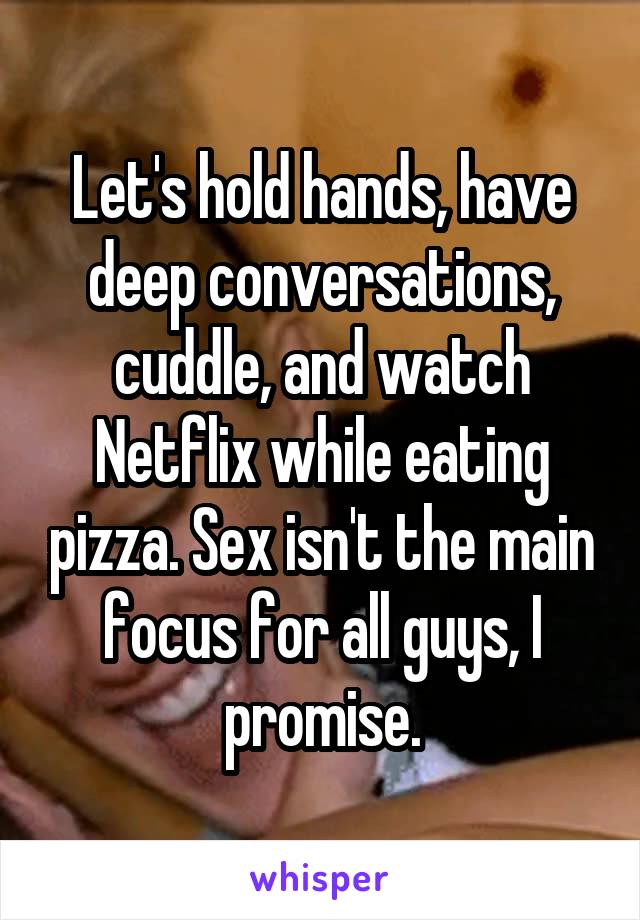 Let's hold hands, have deep conversations, cuddle, and watch Netflix while eating pizza. Sex isn't the main focus for all guys, I promise.