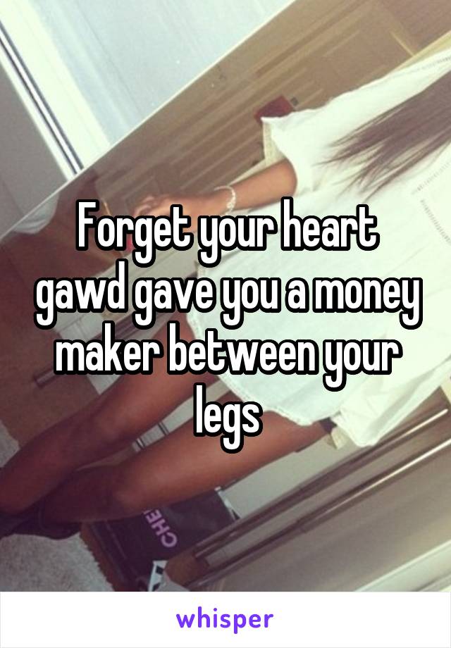 Forget your heart gawd gave you a money maker between your legs