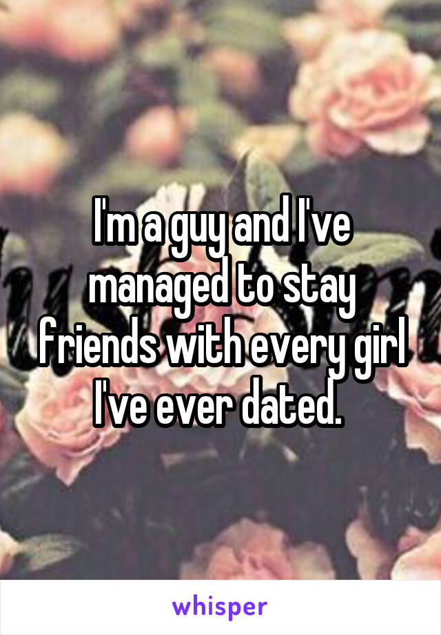 I'm a guy and I've managed to stay friends with every girl I've ever dated. 