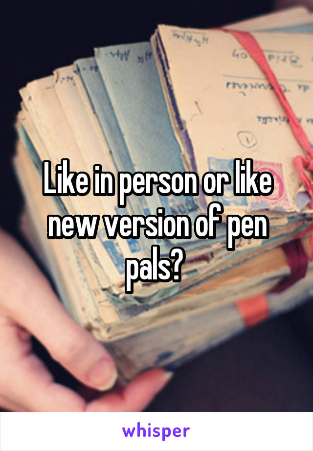 Like in person or like new version of pen pals? 