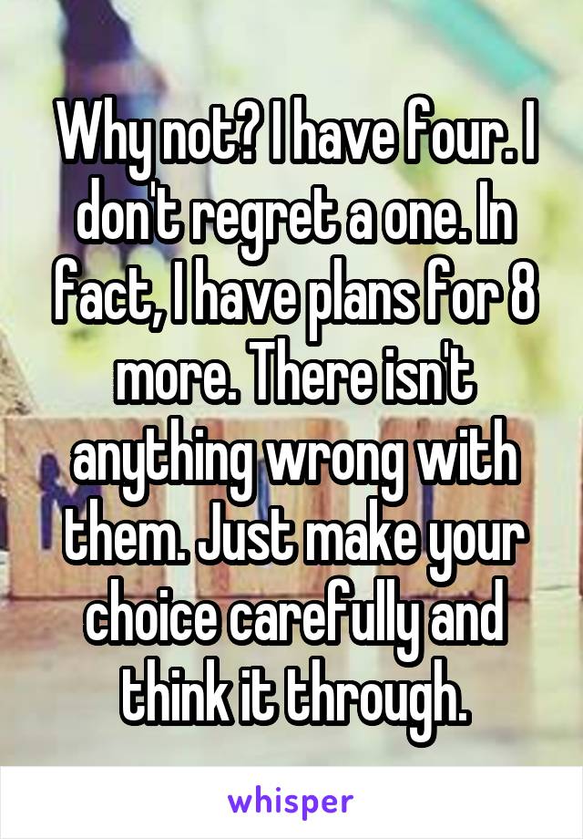 Why not? I have four. I don't regret a one. In fact, I have plans for 8 more. There isn't anything wrong with them. Just make your choice carefully and think it through.